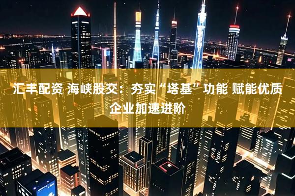 汇丰配资 海峡股交：夯实“塔基”功能 赋能优质企业加速进阶