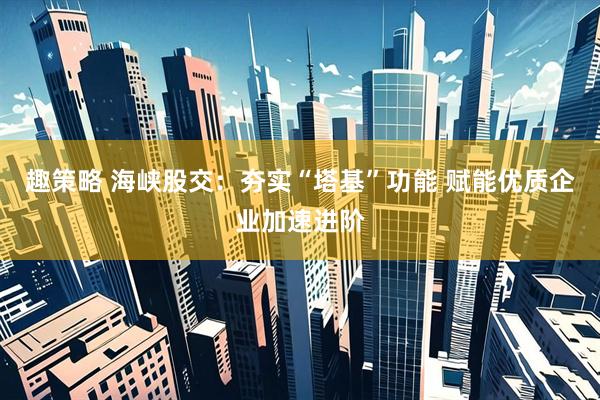 趣策略 海峡股交：夯实“塔基”功能 赋能优质企业加速进阶