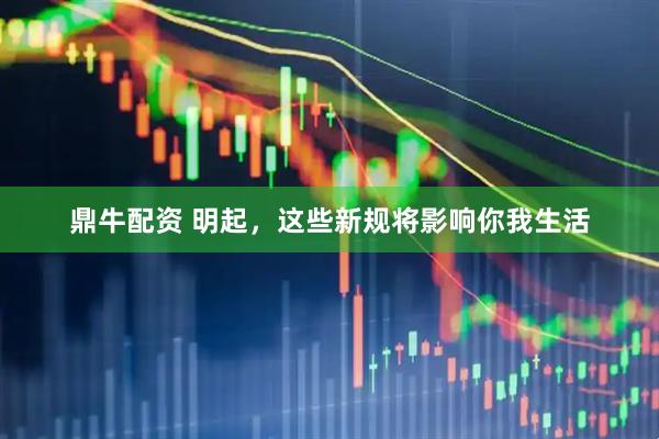 鼎牛配资 明起，这些新规将影响你我生活