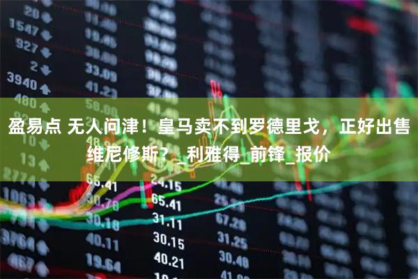 盈易点 无人问津！皇马卖不到罗德里戈，正好出售维尼修斯？_利雅得_前锋_报价