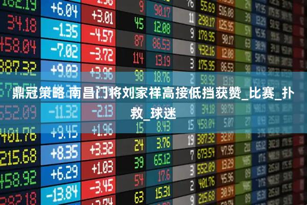 鼎冠策略 南昌门将刘家祥高接低挡获赞_比赛_扑救_球迷