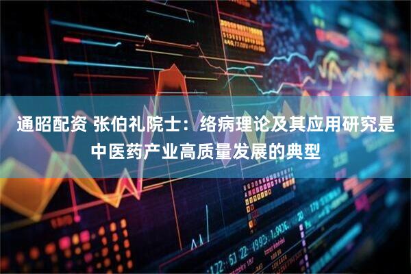 通昭配资 张伯礼院士：络病理论及其应用研究是中医药产业高质量发展的典型