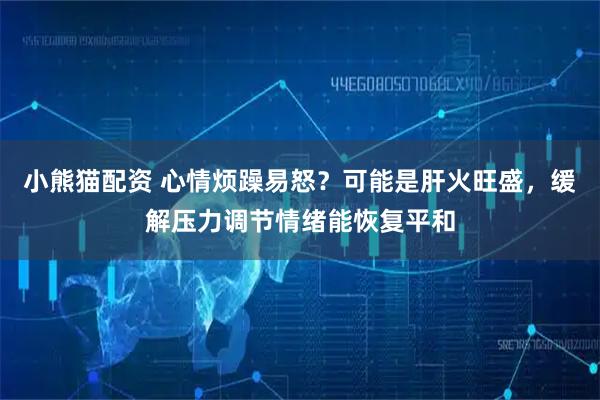 小熊猫配资 心情烦躁易怒？可能是肝火旺盛，缓解压力调节情绪能恢复平和