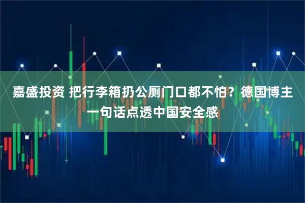 嘉盛投资 把行李箱扔公厕门口都不怕?德国博主一句话点透中国安全感