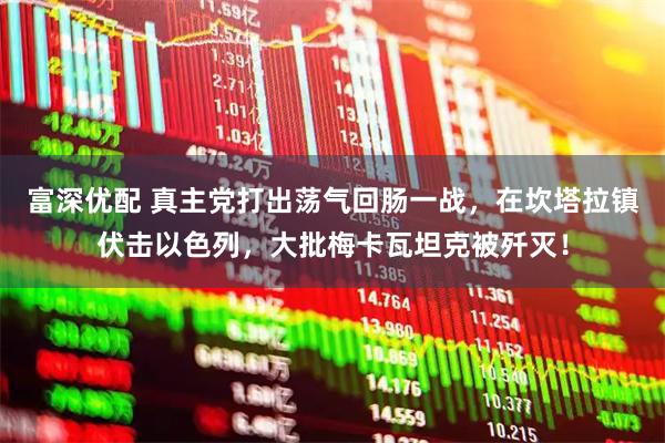 富深优配 真主党打出荡气回肠一战，在坎塔拉镇伏击以色列，大批梅卡瓦坦克被歼灭！