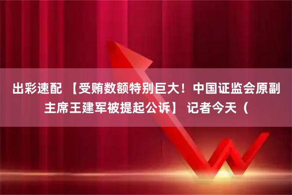 出彩速配 【受贿数额特别巨大！中国证监会原副主席王建军被提起公诉】 记者今天（