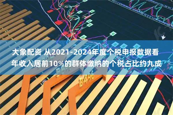 大象配资 从2021-2024年度个税申报数据看 年收入居前10%的群体缴纳的个税占比约九成