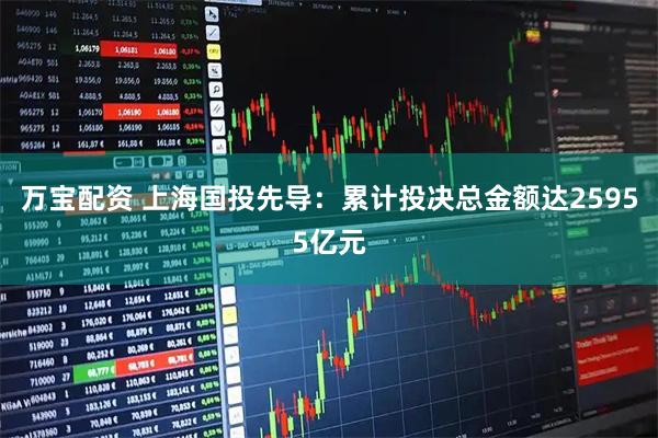 万宝配资 上海国投先导：累计投决总金额达25955亿元