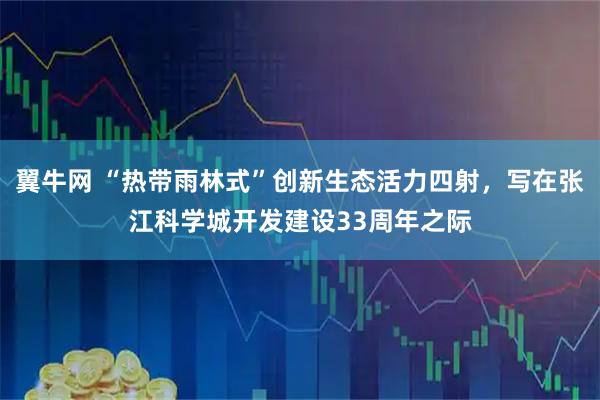 翼牛网 “热带雨林式”创新生态活力四射，写在张江科学城开发建设33周年之际