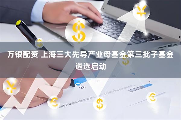 万银配资 上海三大先导产业母基金第三批子基金遴选启动