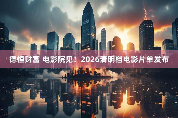 德恒财富 电影院见!2026清明档电影片单发布