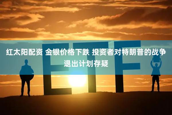 红太阳配资 金银价格下跌 投资者对特朗普的战争退出计划存疑