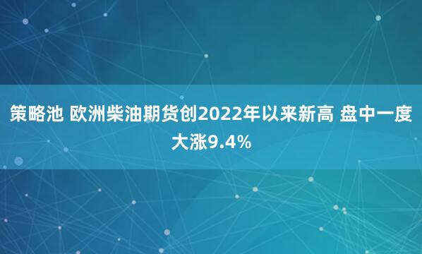策略池 欧洲柴油期货创2022年以来新高 盘中一度大涨9.4%