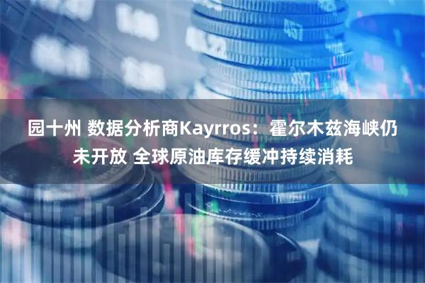 园十州 数据分析商Kayrros：霍尔木兹海峡仍未开放 全球原油库存缓冲持续消耗