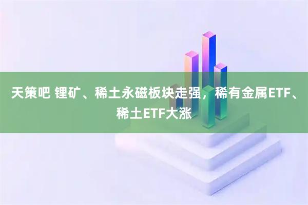 天策吧 锂矿、稀土永磁板块走强，稀有金属ETF、稀土ETF大涨