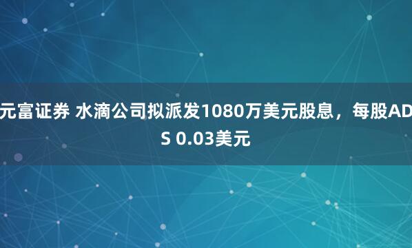 元富证券 水滴公司拟派发1080万美元股息，每股ADS 0.03美元