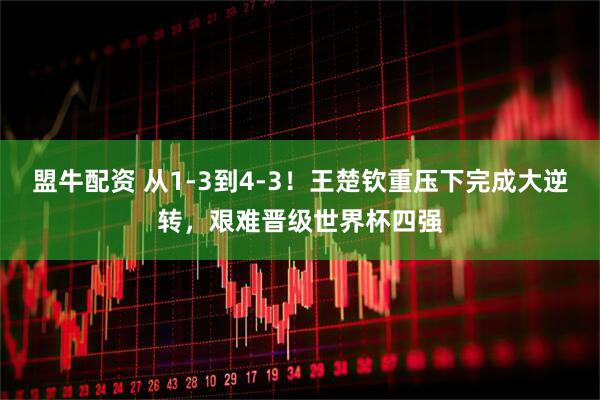 盟牛配资 从1-3到4-3!王楚钦重压下完成大逆转,艰难晋级世界杯四强