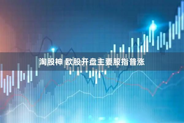 淘股神 欧股开盘主要股指普涨