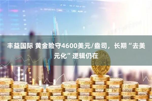 丰益国际 黄金险守4600美元/盎司，长期“去美元化”逻辑仍在