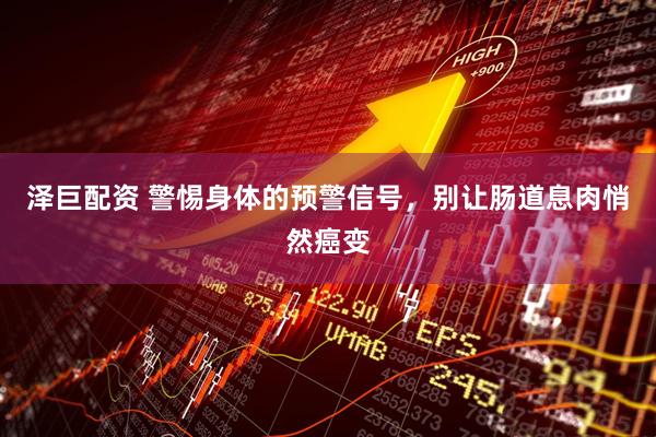 泽巨配资 警惕身体的预警信号，别让肠道息肉悄然癌变