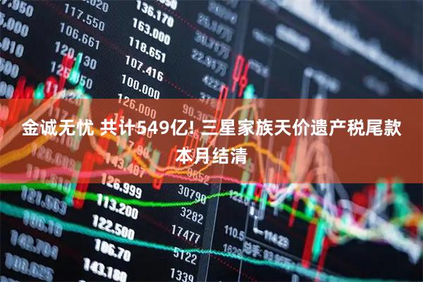 金诚无忧 共计549亿! 三星家族天价遗产税尾款本月结清