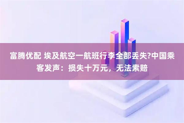 富腾优配 埃及航空一航班行李全部丢失?中国乘客发声：损失十万元，无法索赔