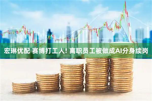 宏琳优配 赛博打工人! 离职员工被做成AI分身续岗