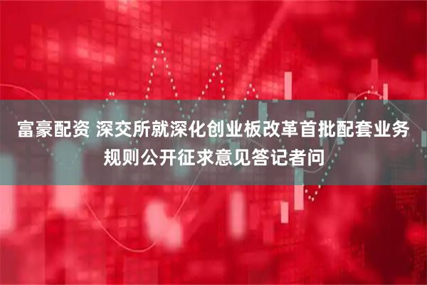 富豪配资 深交所就深化创业板改革首批配套业务规则公开征求意见答记者问