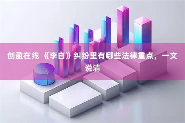 创盈在线 《李白》纠纷里有哪些法律重点，一文说清