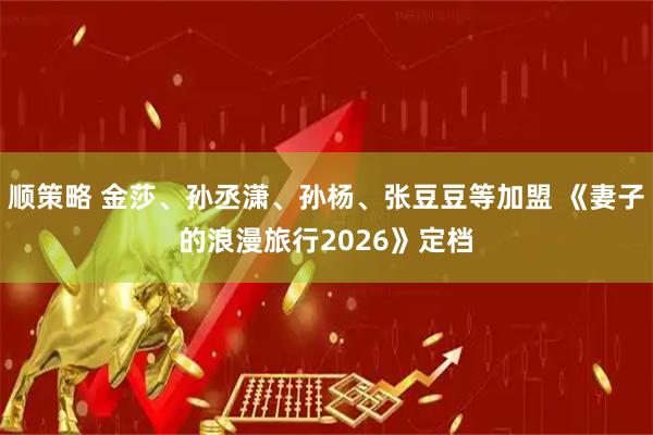 顺策略 金莎、孙丞潇、孙杨、张豆豆等加盟 《妻子的浪漫旅行2026》定档