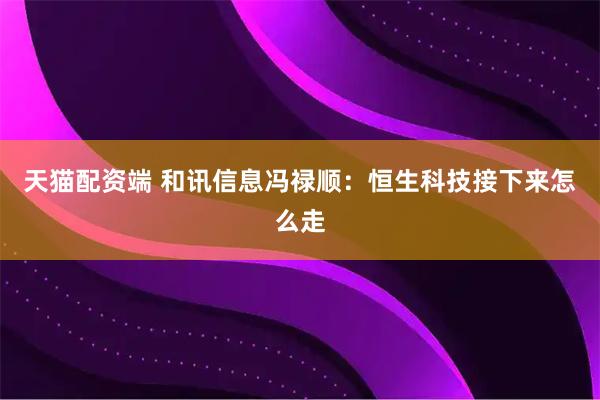 天猫配资端 和讯信息冯禄顺:恒生科技接下来怎么走
