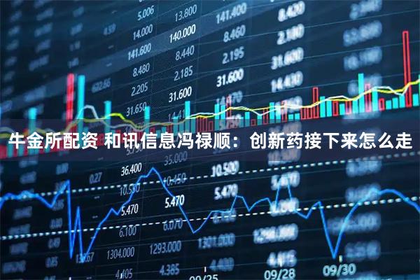 牛金所配资 和讯信息冯禄顺:创新药接下来怎么走