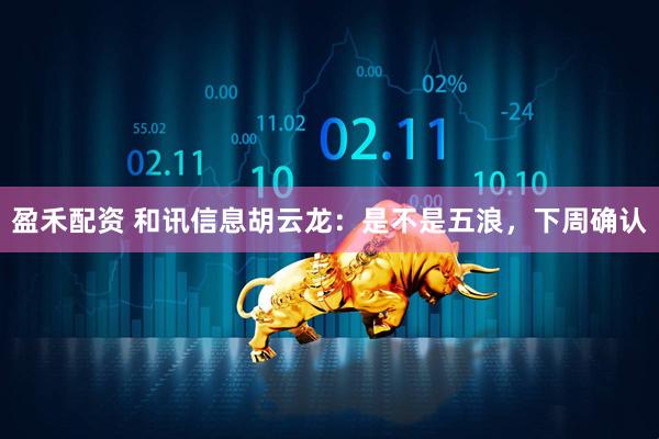 盈禾配资 和讯信息胡云龙：是不是五浪，下周确认