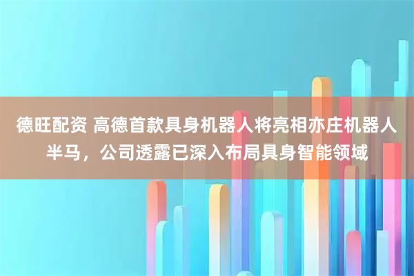 德旺配资 高德首款具身机器人将亮相亦庄机器人半马,公司透露已深入布局具身智能领域