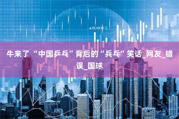 牛来了 “中国乒乓”背后的“兵乓”笑话_网友_错误_国球